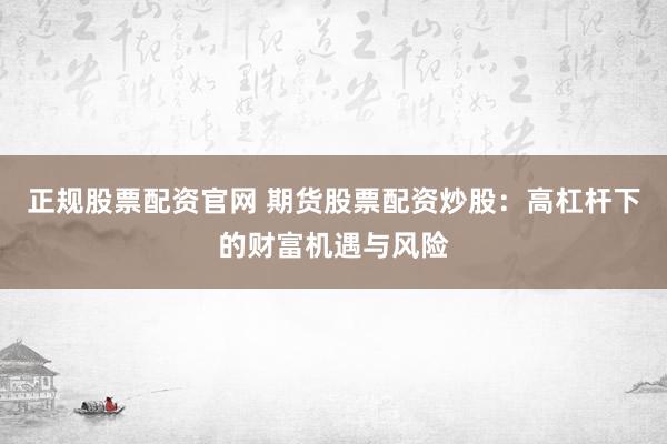 正规股票配资官网 期货股票配资炒股：高杠杆下的财富机遇与风险