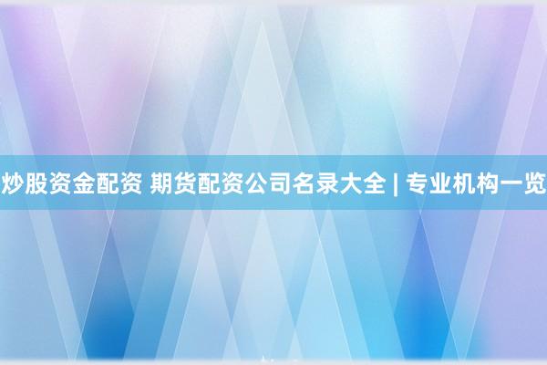 炒股资金配资 期货配资公司名录大全 | 专业机构一览