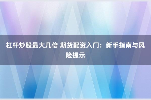 杠杆炒股最大几倍 期货配资入门：新手指南与风险提示