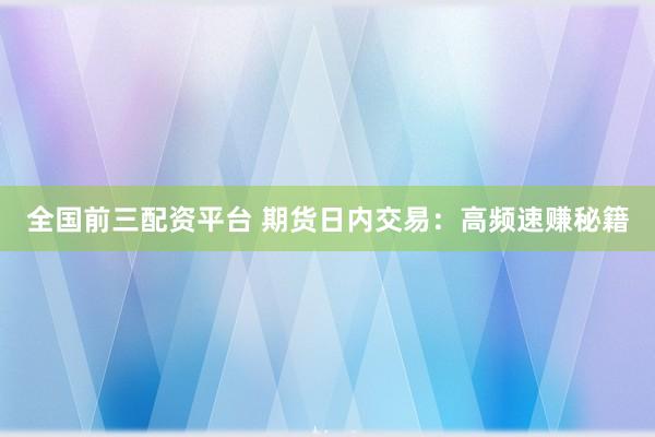 全国前三配资平台 期货日内交易：高频速赚秘籍