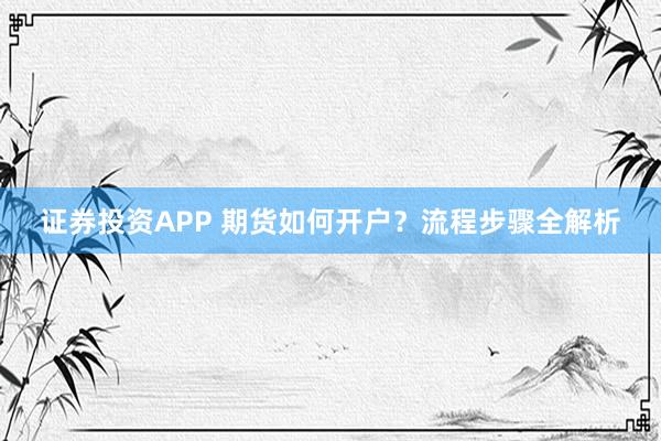 证券投资APP 期货如何开户？流程步骤全解析