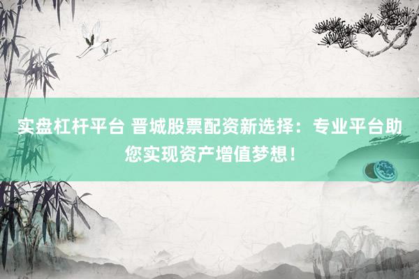 实盘杠杆平台 晋城股票配资新选择：专业平台助您实现资产增值梦想！