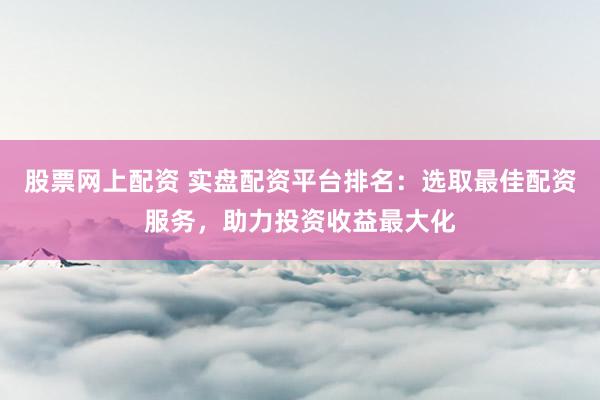 股票网上配资 实盘配资平台排名：选取最佳配资服务，助力投资收益最大化
