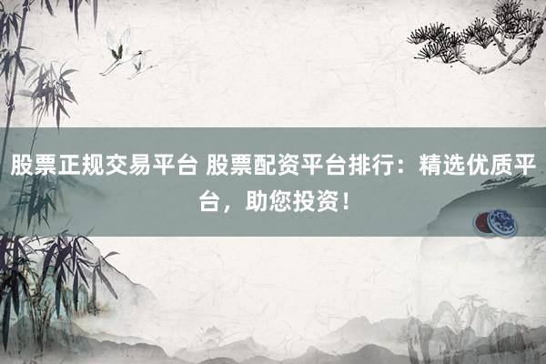 股票正规交易平台 股票配资平台排行：精选优质平台，助您投资！