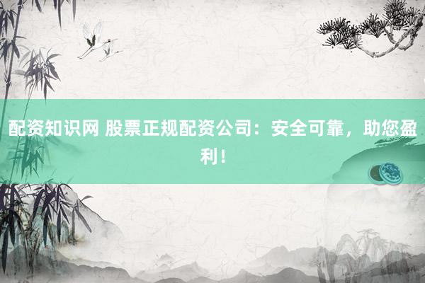 配资知识网 股票正规配资公司：安全可靠，助您盈利！