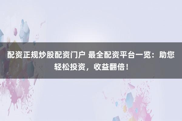配资正规炒股配资门户 最全配资平台一览：助您轻松投资，收益翻倍！