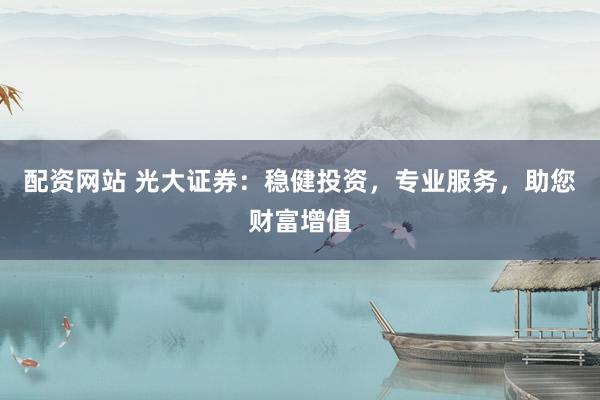 配资网站 光大证券：稳健投资，专业服务，助您财富增值