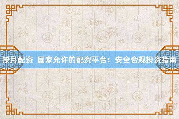 按月配资  国家允许的配资平台：安全合规投资指南