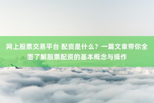 网上股票交易平台 配资是什么？一篇文章带你全面了解股票配资的基本概念与操作