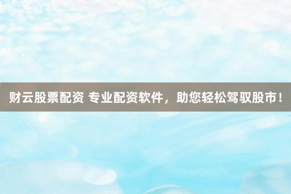 财云股票配资 专业配资软件，助您轻松驾驭股市！