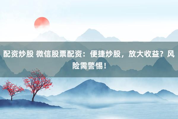 配资炒股 微信股票配资：便捷炒股，放大收益？风险需警惕！