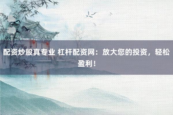 配资炒股真专业 杠杆配资网：放大您的投资，轻松盈利！