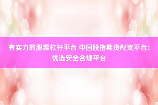 有实力的股票杠杆平台 中国股指期货配资平台：优选安全合规平台