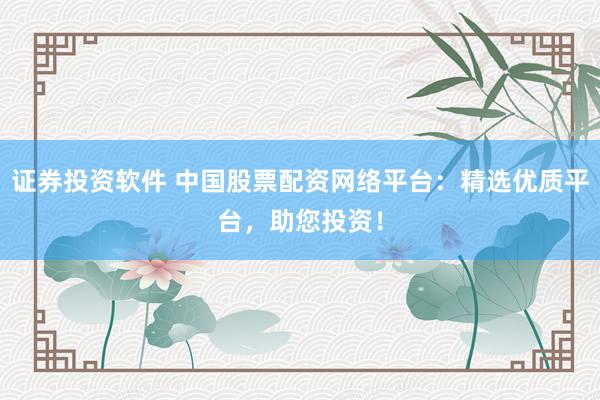 证券投资软件 中国股票配资网络平台：精选优质平台，助您投资！