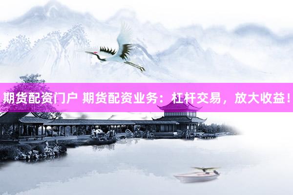 期货配资门户 期货配资业务：杠杆交易，放大收益！