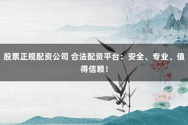 股票正规配资公司 合法配资平台：安全、专业、值得信赖！