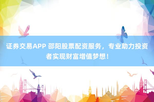 证券交易APP 邵阳股票配资服务，专业助力投资者实现财富增值梦想！